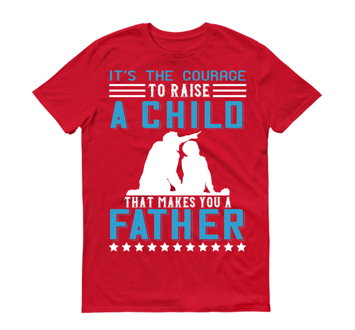 It’s the courage to raise a child that makes you a father Father's day Unisex T-Shirt