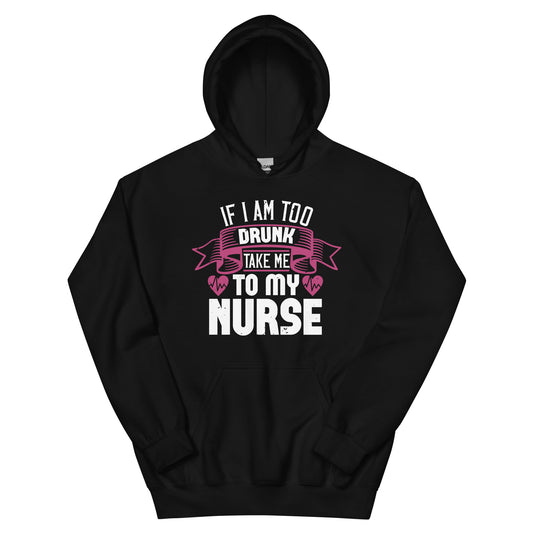 If I Am Too Drunk Take Me to My Nurse Unisex Hoodie