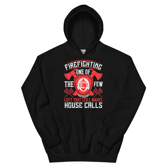 Firefighting: One of the Few Professions Left That Still Makes House Calls Unisex Hoodie
