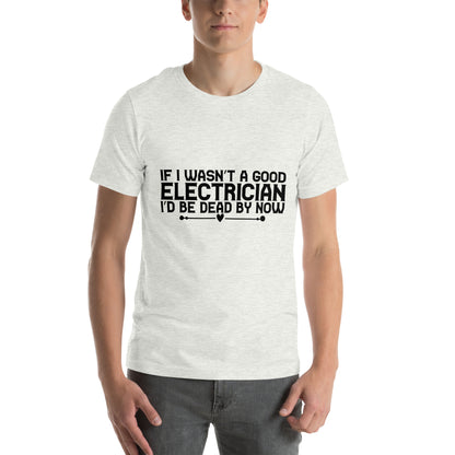 If I Wasn't a Good Electrician I'd Be Dead by Now Unisex T-Shirt