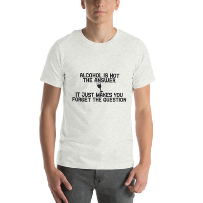 Alcohol Is Not the Answer, It Just Makes You Forget the Question Unisex T-Shirt