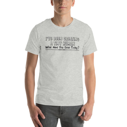 I've Been Creating a Tiny Human, What Have You Done Today? Unisex T-Shirt
