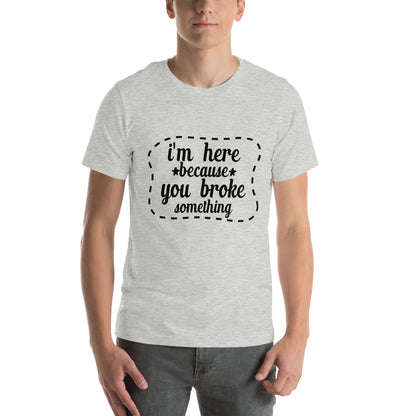 I'm Here Because You Broke Something Unisex T-Shirt