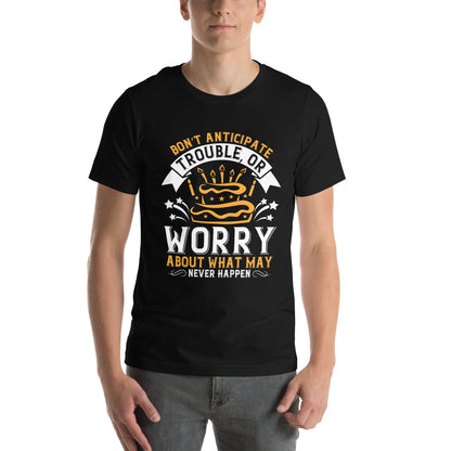 Don't Anticipate Trouble, or Worry About What May Never Happen Unisex T-Shirt