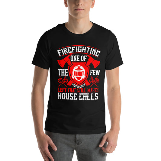 Firefighting: One of the Few Professions Left That Still Makes House Calls Unisex T-Shirt