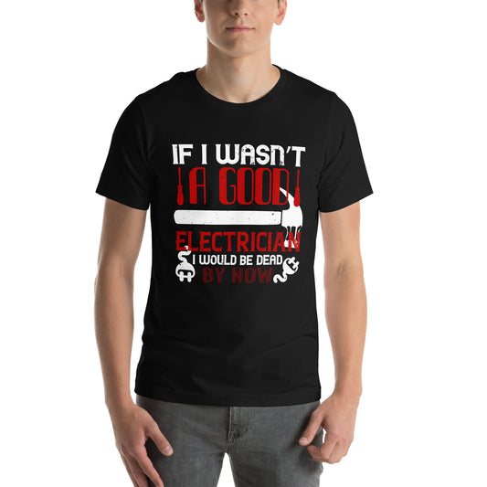 If I Wasn't a Good Electrician I Would Be Dead by Now Unisex T-Shirt