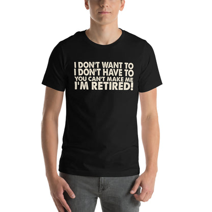 I Don't Want To, I Don't Have To, You Can't Make Me, I'm Retired! Unisex T-Shirt