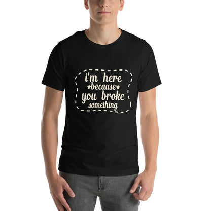 I'm Here Because You Broke Something Unisex T-Shirt