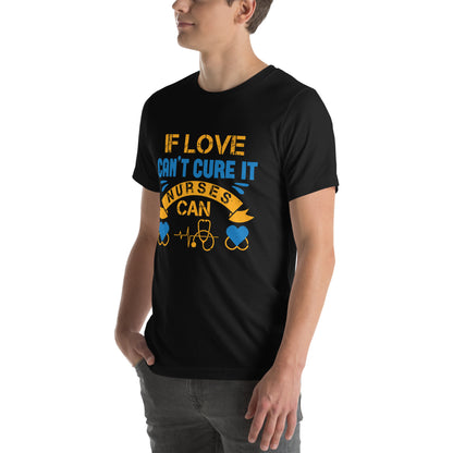 If Love Can't Cure It, Nurses Can Unisex T-Shirt