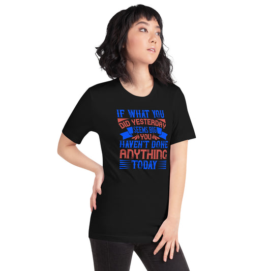 If What You Did Yesterday Seems Big, You Haven't Done Anything Today Unisex T-Shirt
