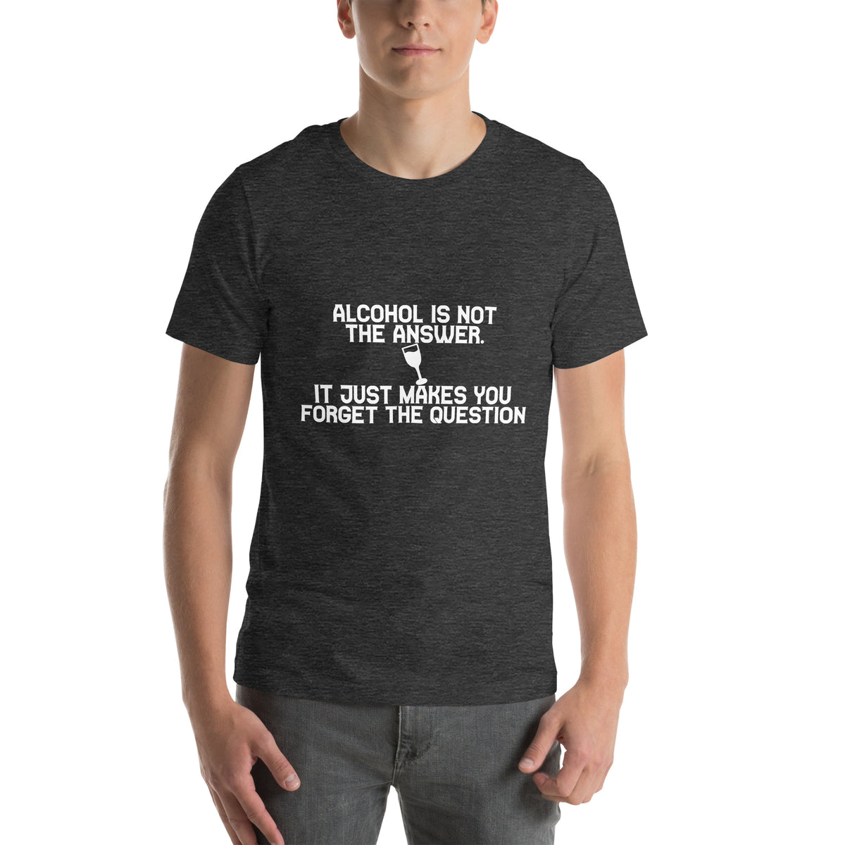 Alcohol Is Not the Answer, It Just Makes You Forget the Question Unisex T-Shirt