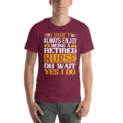 I Don't Always Enjoy Being a Retired Nurse, Oh Wait Yes I Do Unisex T-Shirt
