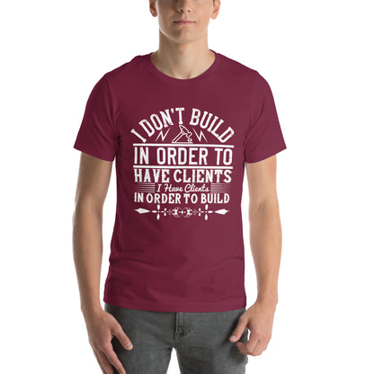 I Don't Build in Order to Have Clients. I Have Clients in Order to Build Unisex T-Shirt