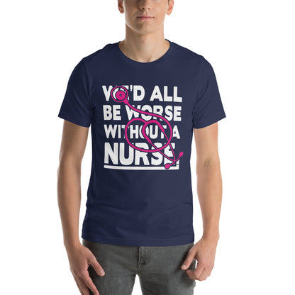 We'd All Be Worse Without a Nurse Unisex T-Shirt