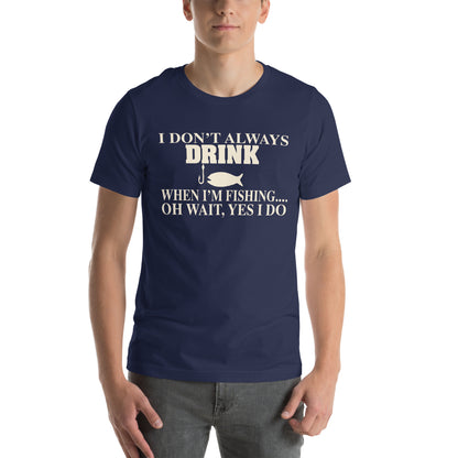I Don't Always Drink When I'm Fishing... Oh Wait, Yes I Do Unisex T-Shirt