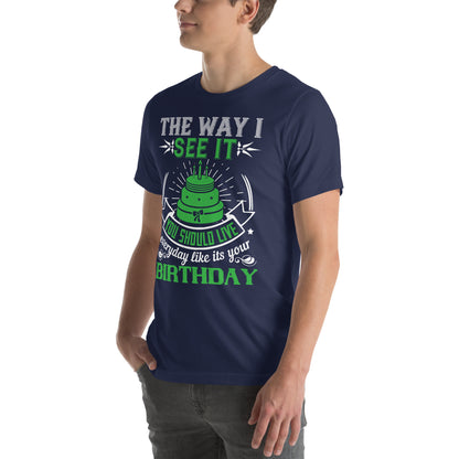 The Way I See It, You Should Live Every Day Like It's Your Birthday Unisex T-Shirt