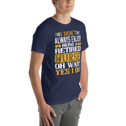 I Don't Always Enjoy Being a Retired Nurse, Oh Wait Yes I Do Unisex T-Shirt