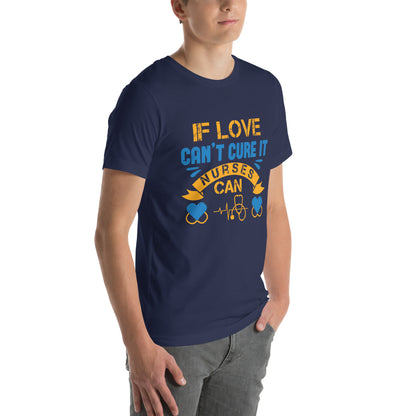 If Love Can't Cure It, Nurses Can Unisex T-Shirt
