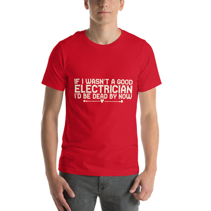 If I Wasn't a Good Electrician I'd Be Dead by Now Unisex T-Shirt