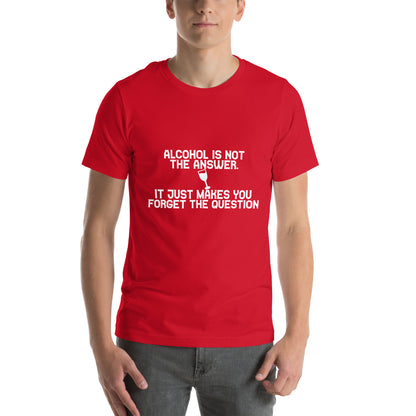 Alcohol Is Not the Answer, It Just Makes You Forget the Question Unisex T-Shirt