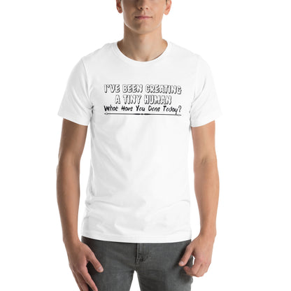 I've Been Creating a Tiny Human, What Have You Done Today? Unisex T-Shirt