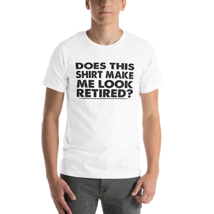 Does This Shirt Make Me Look Retired? Unisex T-Shirt