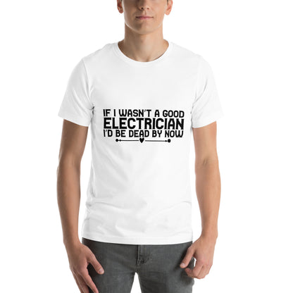 If I Wasn't a Good Electrician I'd Be Dead by Now Unisex T-Shirt