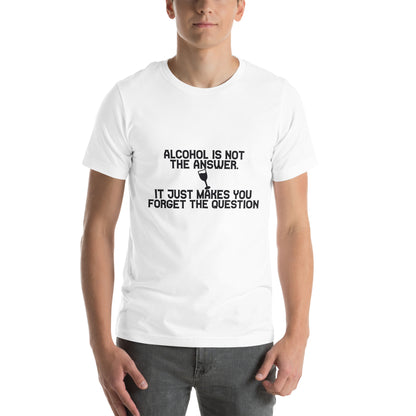 Alcohol Is Not the Answer, It Just Makes You Forget the Question Unisex T-Shirt